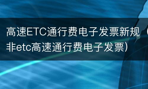 高速ETC通行费电子发票新规（非etc高速通行费电子发票）
