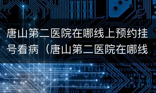 唐山第二医院在哪线上预约挂号看病（唐山第二医院在哪线上预约挂号看病啊）