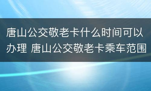 唐山公交敬老卡什么时间可以办理 唐山公交敬老卡乘车范围