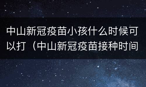 中山新冠疫苗小孩什么时候可以打（中山新冠疫苗接种时间）