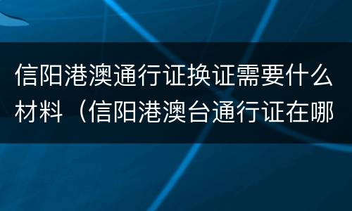 信阳港澳通行证换证需要什么材料（信阳港澳台通行证在哪办）