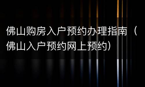 佛山购房入户预约办理指南（佛山入户预约网上预约）