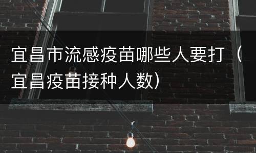 宜昌市流感疫苗哪些人要打（宜昌疫苗接种人数）