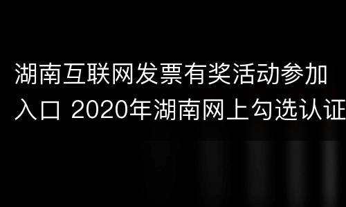 湖南互联网发票有奖活动参加入口 2020年湖南网上勾选认证发票步骤