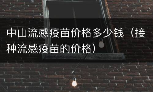 中山流感疫苗价格多少钱（接种流感疫苗的价格）