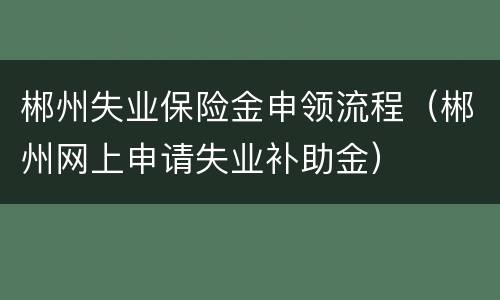 郴州失业保险金申领流程（郴州网上申请失业补助金）