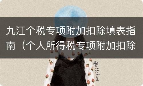 九江个税专项附加扣除填表指南（个人所得税专项附加扣除信息表填写范本）