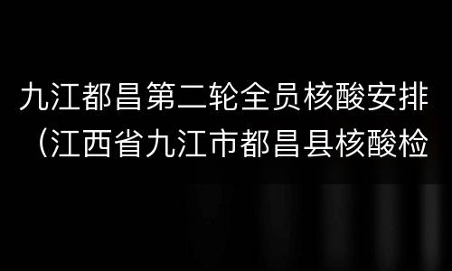 九江都昌第二轮全员核酸安排（江西省九江市都昌县核酸检测）