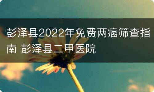 彭泽县2022年免费两癌筛查指南 彭泽县二甲医院