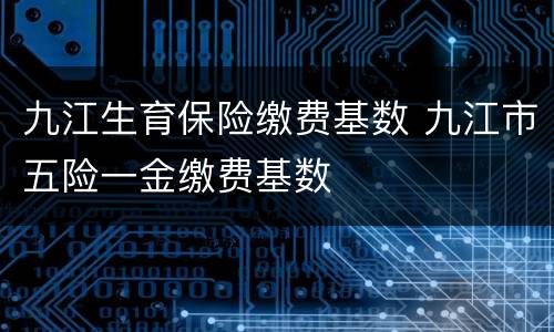 九江生育保险缴费基数 九江市五险一金缴费基数