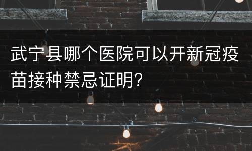 武宁县哪个医院可以开新冠疫苗接种禁忌证明?