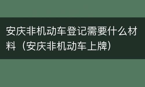 安庆非机动车登记需要什么材料（安庆非机动车上牌）