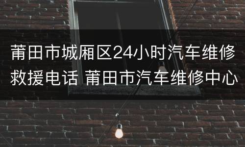 莆田市城厢区24小时汽车维修救援电话 莆田市汽车维修中心