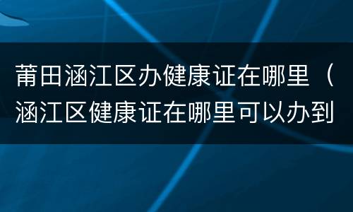 莆田涵江区办健康证在哪里（涵江区健康证在哪里可以办到）