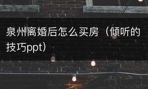 泉州离婚后怎么买房（倾听的技巧ppt）