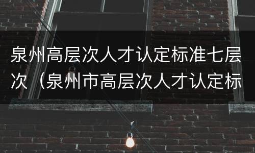 泉州高层次人才认定标准七层次（泉州市高层次人才认定标准2018年修订版）