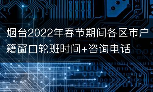烟台2022年春节期间各区市户籍窗口轮班时间+咨询电话