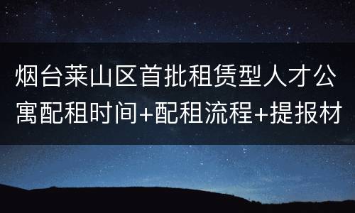 烟台莱山区首批租赁型人才公寓配租时间+配租流程+提报材料