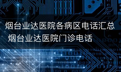 烟台业达医院各病区电话汇总 烟台业达医院门诊电话