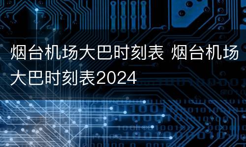 烟台机场大巴时刻表 烟台机场大巴时刻表2024