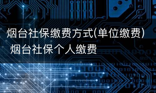 烟台社保缴费方式(单位缴费) 烟台社保个人缴费