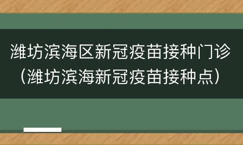 潍坊滨海区新冠疫苗接种门诊（潍坊滨海新冠疫苗接种点）