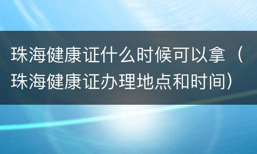 珠海健康证什么时候可以拿（珠海健康证办理地点和时间）