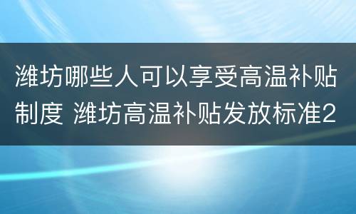 潍坊哪些人可以享受高温补贴制度 潍坊高温补贴发放标准2020