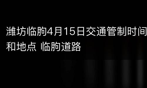 潍坊临朐4月15日交通管制时间和地点 临朐道路