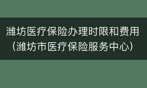 潍坊医疗保险办理时限和费用（潍坊市医疗保险服务中心）
