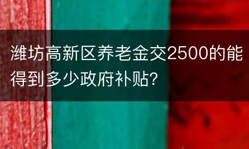 潍坊高新区养老金交2500的能得到多少政府补贴？