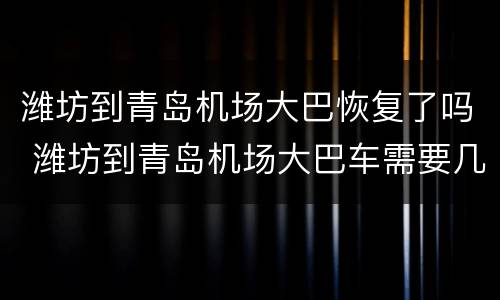 潍坊到青岛机场大巴恢复了吗 潍坊到青岛机场大巴车需要几个小时