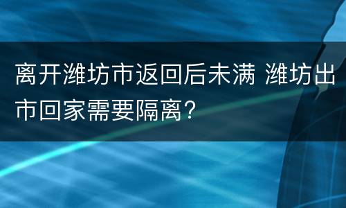 离开潍坊市返回后未满 潍坊出市回家需要隔离?