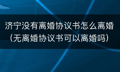 济宁没有离婚协议书怎么离婚（无离婚协议书可以离婚吗）