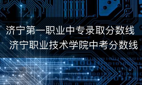 济宁第一职业中专录取分数线 济宁职业技术学院中考分数线