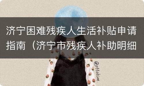 济宁困难残疾人生活补贴申请指南（济宁市残疾人补助明细）