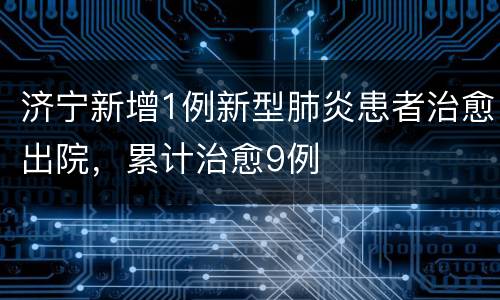 济宁新增1例新型肺炎患者治愈出院，累计治愈9例