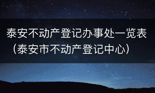 泰安不动产登记办事处一览表（泰安市不动产登记中心）