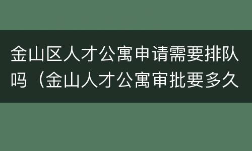 金山区人才公寓申请需要排队吗（金山人才公寓审批要多久）