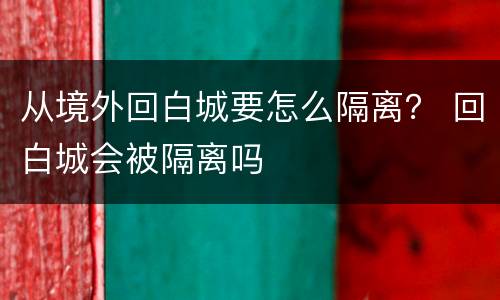 从境外回白城要怎么隔离？ 回白城会被隔离吗