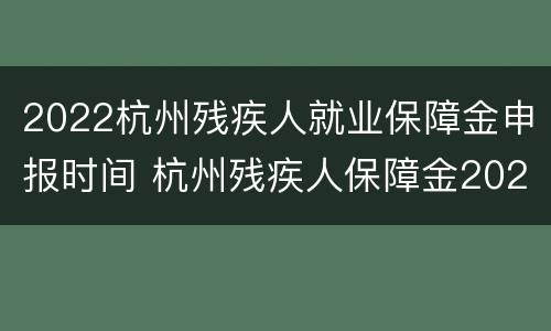 2022杭州残疾人就业保障金申报时间 杭州残疾人保障金2020