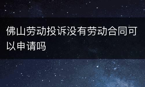 佛山劳动投诉没有劳动合同可以申请吗