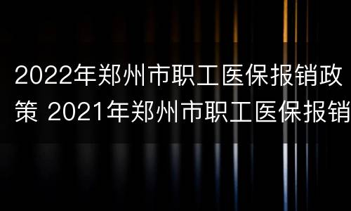 2022年郑州市职工医保报销政策 2021年郑州市职工医保报销比例