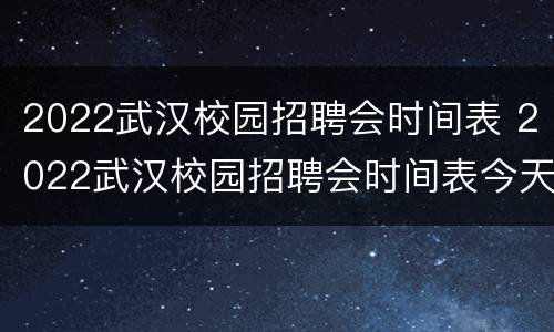 2022武汉校园招聘会时间表 2022武汉校园招聘会时间表今天