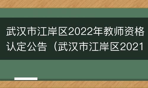 武汉市江岸区2022年教师资格认定公告（武汉市江岸区2021年教师招聘公告）