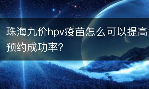 珠海九价hpv疫苗怎么可以提高预约成功率？