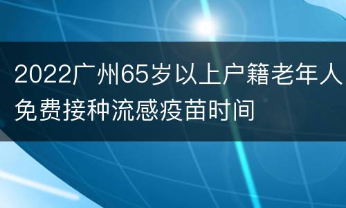 2022广州65岁以上户籍老年人免费接种流感疫苗时间