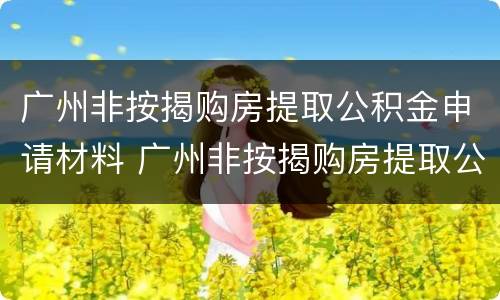 广州非按揭购房提取公积金申请材料 广州非按揭购房提取公积金申请材料是什么