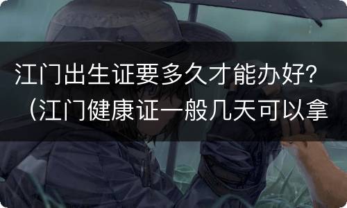江门出生证要多久才能办好？（江门健康证一般几天可以拿）