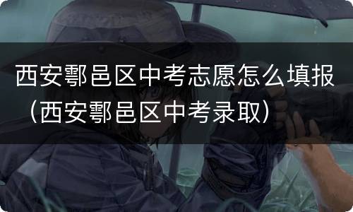 西安鄠邑区中考志愿怎么填报（西安鄠邑区中考录取）